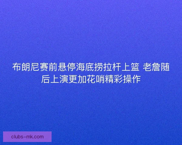 布朗尼赛前悬停海底捞拉杆上篮 老詹随后上演更加花哨精彩操作 布朗尼赛前悬停海底捞拉杆上篮 老詹随后上演更加花哨精彩操作