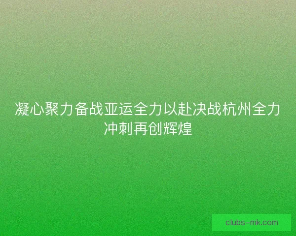 凝心聚力备战亚运全力以赴决战杭州全力冲刺再创辉煌 凝心聚力备战亚运全力以赴决战杭州全力冲刺再创辉煌