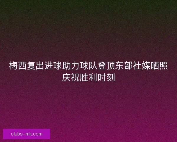 梅西复出进球助力球队登顶东部社媒晒照庆祝胜利时刻