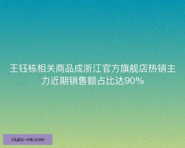 王钰栋相关商品成浙江官方旗舰店热销主力近期销售额占比达90%