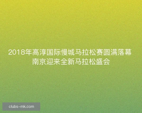 2018年高淳国际慢城马拉松赛圆满落幕 南京迎来全新马拉松盛会