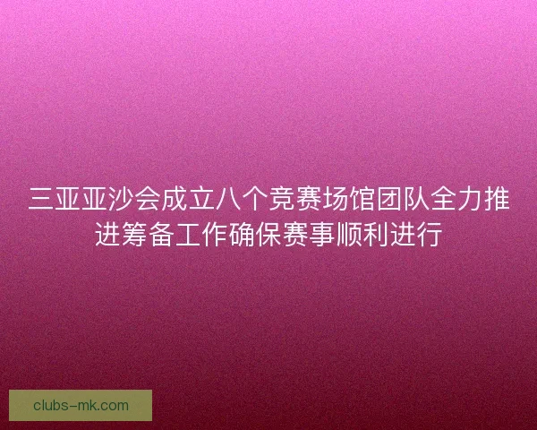 三亚亚沙会成立八个竞赛场馆团队全力推进筹备工作确保赛事顺利进行 三亚亚沙会成立八个竞赛场馆团队全力推进筹备工作确保赛事顺利进行
