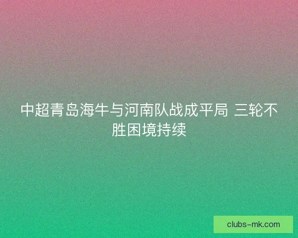 中超青岛海牛与河南队战成平局 三轮不胜困境持续