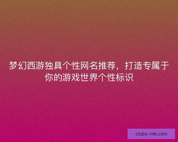 梦幻西游独具个性网名推荐,打造专属于你的游戏世界个性标识 梦幻西游独具个性网名推荐,打造专属于你的游戏世界个性标识