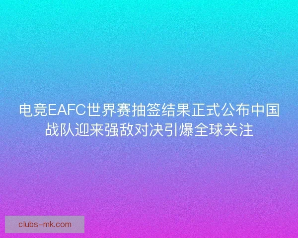 电竞EAFC世界赛抽签结果正式公布中国战队迎来强敌对决引爆全球关注 电竞EAFC世界赛抽签结果正式公布中国战队迎来强敌对决引爆全球关注