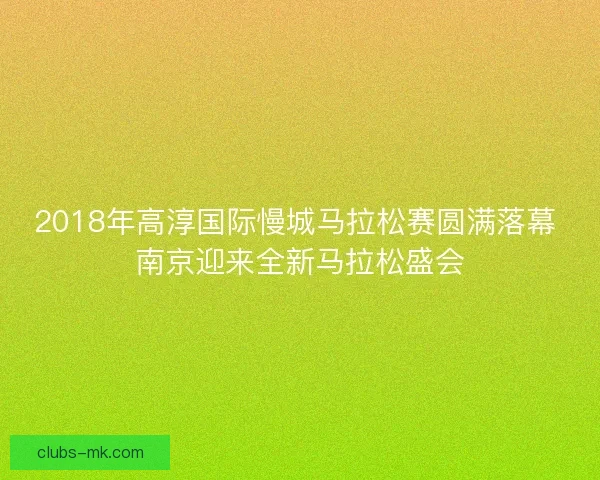 2018年高淳国际慢城马拉松赛圆满落幕 南京迎来全新马拉松盛会 2018年高淳国际慢城马拉松赛圆满落幕 南京迎来全新马拉松盛会