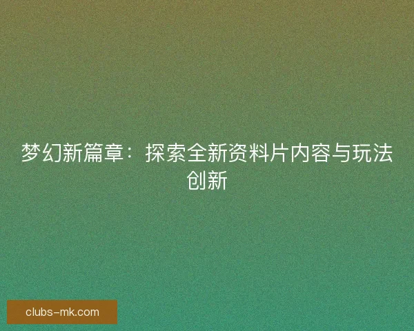 梦幻新篇章：探索全新资料片内容与玩法创新