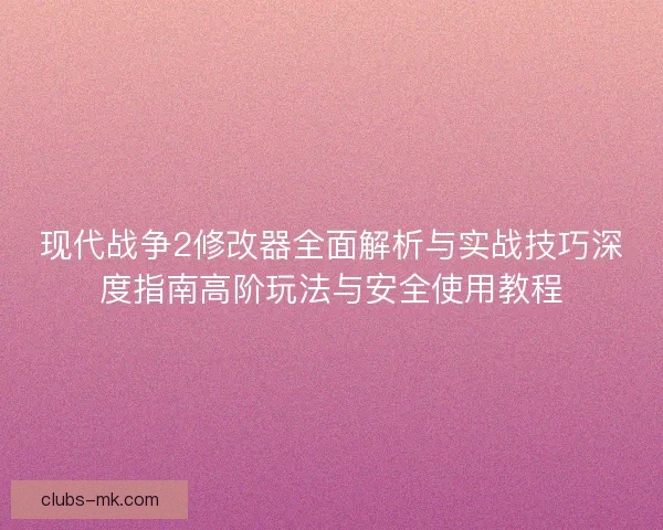 现代战争2修改器全面解析与实战技巧深度指南高阶玩法与安全使用教程
