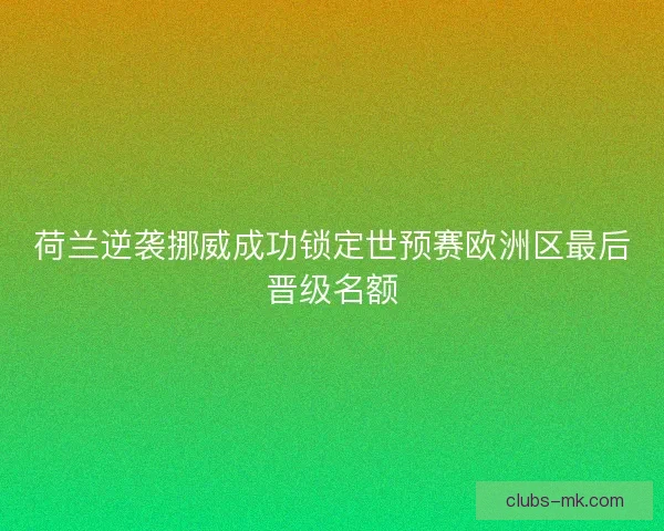 荷兰逆袭挪威成功锁定世预赛欧洲区最后晋级名额 荷兰逆袭挪威成功锁定世预赛欧洲区最后晋级名额