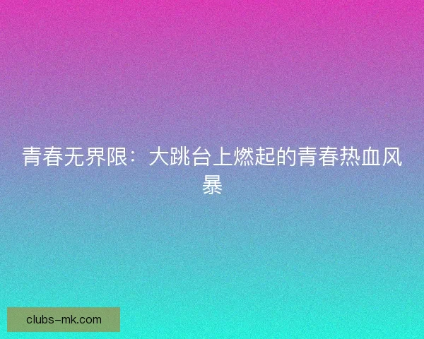 青春无界限：大跳台上燃起的青春热血风暴