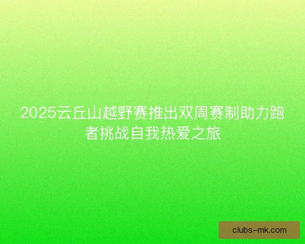 2025云丘山越野赛推出双周赛制助力跑者挑战自我热爱之旅 2025云丘山越野赛推出双周赛制助力跑者挑战自我热爱之旅